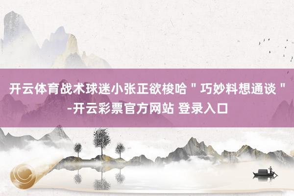 开云体育战术球迷小张正欲梭哈＂巧妙料想通谈＂-开云彩票官方网站 登录入口