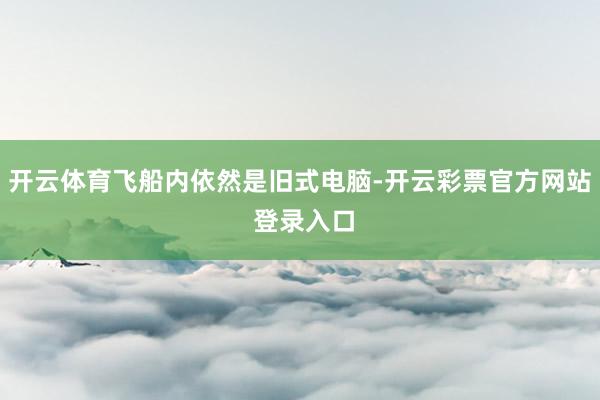 开云体育飞船内依然是旧式电脑-开云彩票官方网站 登录入口