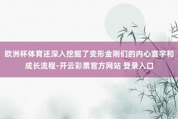 欧洲杯体育还深入挖掘了变形金刚们的内心寰宇和成长流程-开云彩票官方网站 登录入口