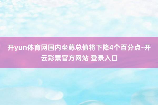 开yun体育网国内坐蓐总值将下降4个百分点-开云彩票官方网站 登录入口