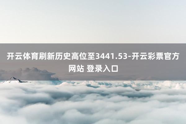开云体育刷新历史高位至3441.53-开云彩票官方网站 登录入口