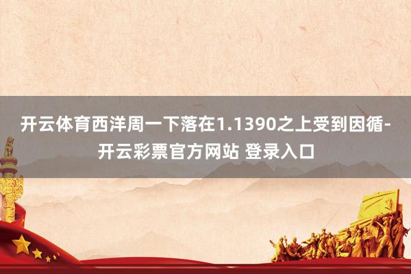 开云体育西洋周一下落在1.1390之上受到因循-开云彩票官方网站 登录入口
