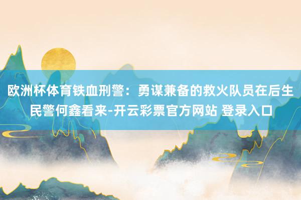 欧洲杯体育铁血刑警：勇谋兼备的救火队员在后生民警何鑫看来-开云彩票官方网站 登录入口