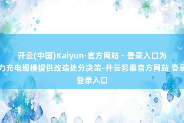 开云(中国)Kaiyun·官方网站 - 登录入口为新动力充电规模提供改造处分决策-开云彩票官方网站 登录入口