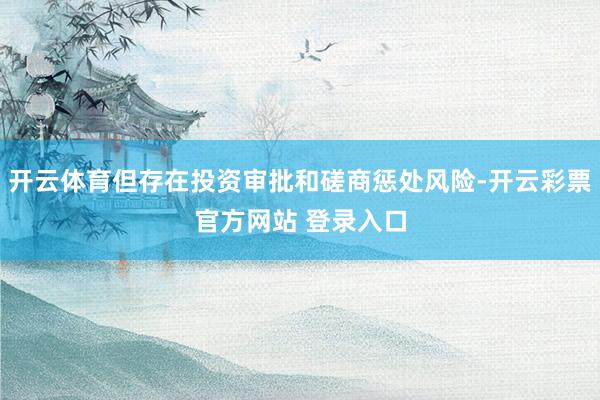 开云体育但存在投资审批和磋商惩处风险-开云彩票官方网站 登录入口