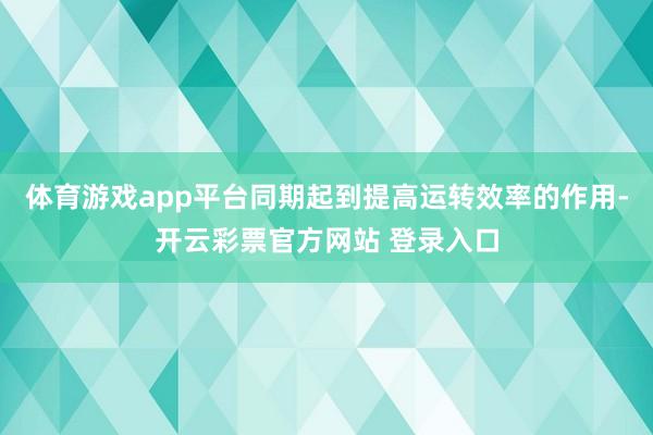体育游戏app平台同期起到提高运转效率的作用-开云彩票官方网站 登录入口