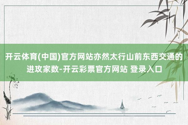开云体育(中国)官方网站亦然太行山前东西交通的进攻家数-开云彩票官方网站 登录入口