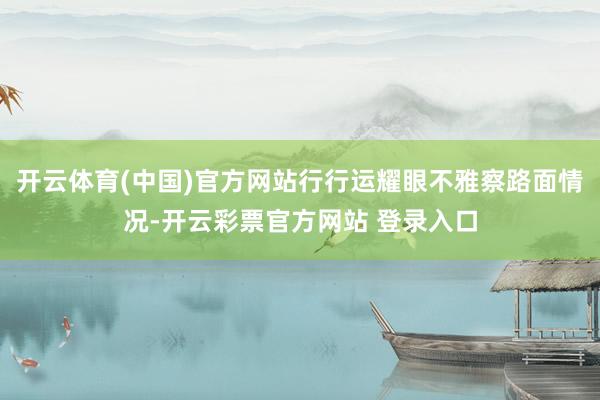 开云体育(中国)官方网站行行运耀眼不雅察路面情况-开云彩票官方网站 登录入口