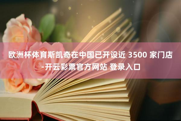 欧洲杯体育斯凯奇在中国已开设近 3500 家门店-开云彩票官方网站 登录入口