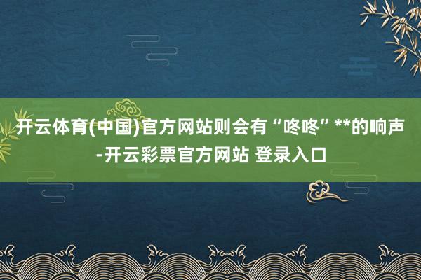 开云体育(中国)官方网站则会有“咚咚”**的响声-开云彩票官方网站 登录入口
