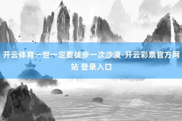 开云体育一世一定要徒步一次沙漠-开云彩票官方网站 登录入口