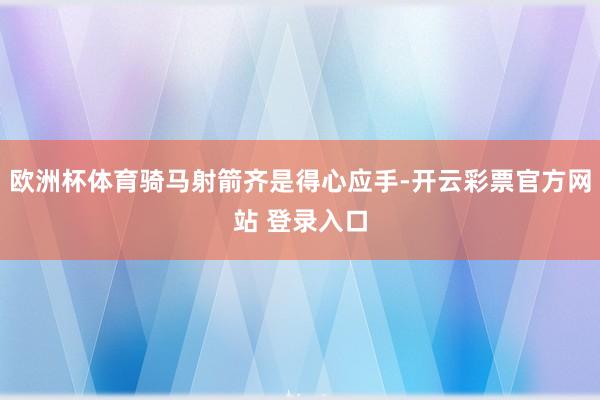 欧洲杯体育骑马射箭齐是得心应手-开云彩票官方网站 登录入口
