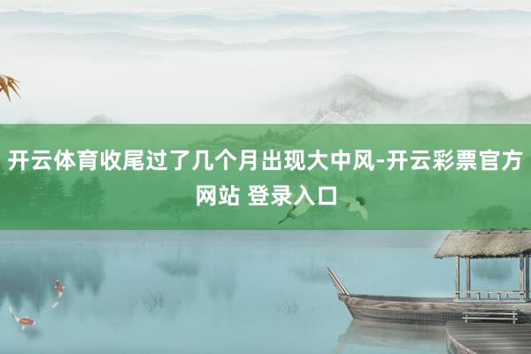 开云体育收尾过了几个月出现大中风-开云彩票官方网站 登录入口