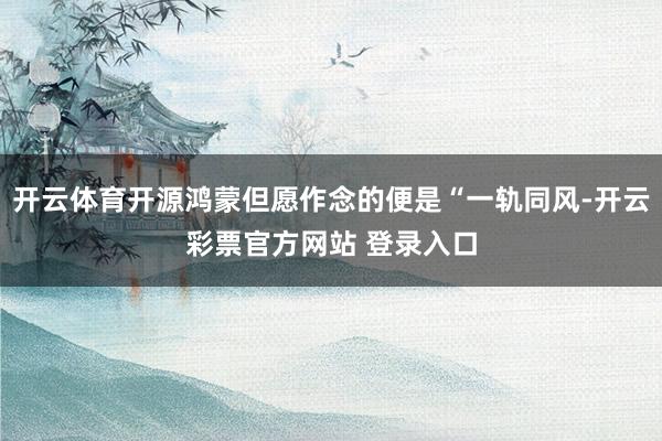 开云体育开源鸿蒙但愿作念的便是“一轨同风-开云彩票官方网站 登录入口