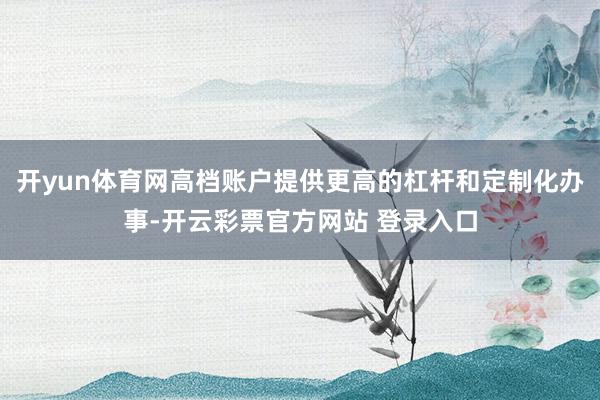 开yun体育网高档账户提供更高的杠杆和定制化办事-开云彩票官方网站 登录入口