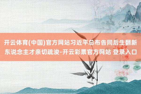 开云体育(中国)官方网站习近平总布告同后生翻新东说念主才亲切疏浚-开云彩票官方网站 登录入口
