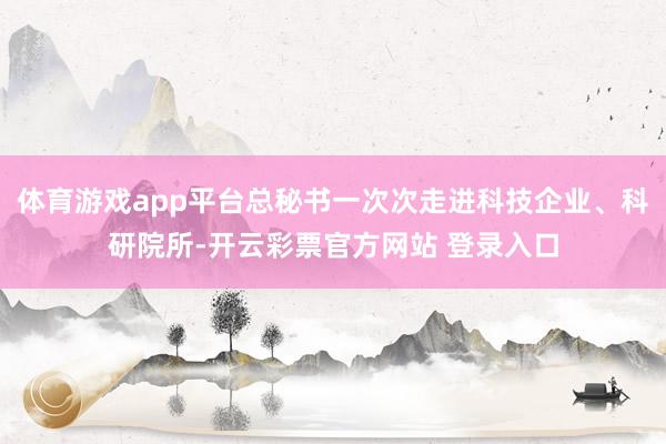 体育游戏app平台总秘书一次次走进科技企业、科研院所-开云彩票官方网站 登录入口