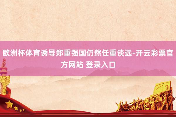 欧洲杯体育诱导郑重强国仍然任重谈远-开云彩票官方网站 登录入口