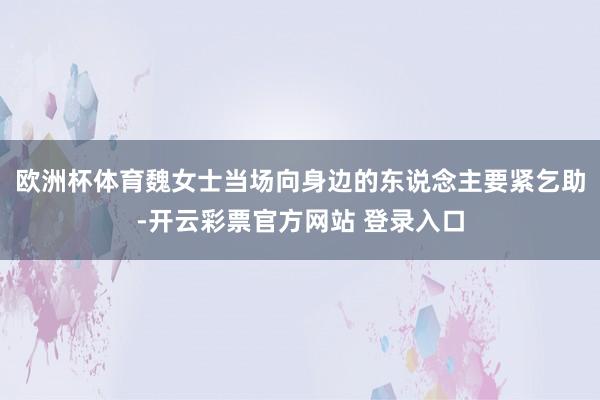欧洲杯体育魏女士当场向身边的东说念主要紧乞助-开云彩票官方网站 登录入口