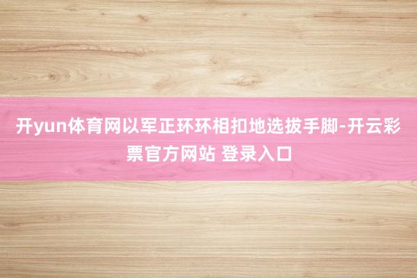 开yun体育网以军正环环相扣地选拔手脚-开云彩票官方网站 登录入口