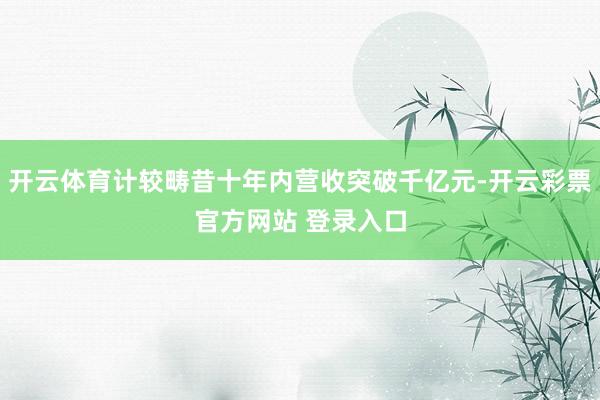 开云体育计较畴昔十年内营收突破千亿元-开云彩票官方网站 登录入口