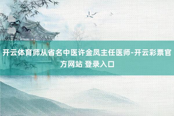 开云体育师从省名中医许金凤主任医师-开云彩票官方网站 登录入口