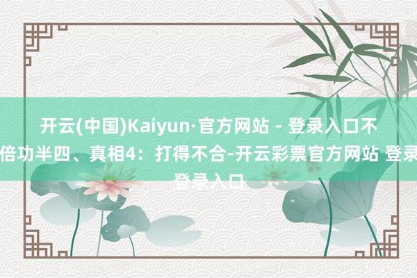 开云(中国)Kaiyun·官方网站 - 登录入口不然事倍功半四、真相4：打得不合-开云彩票官方网站 登录入口