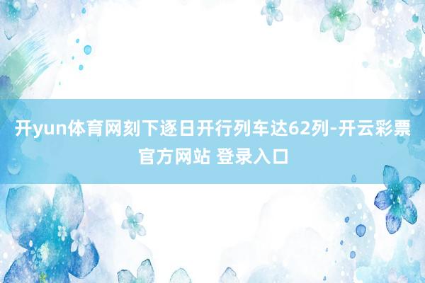 开yun体育网刻下逐日开行列车达62列-开云彩票官方网站 登录入口