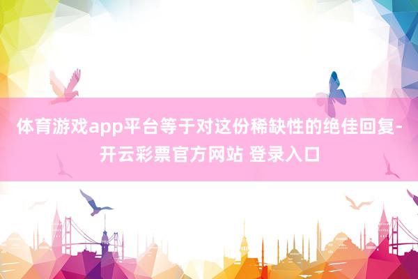 体育游戏app平台等于对这份稀缺性的绝佳回复-开云彩票官方网站 登录入口
