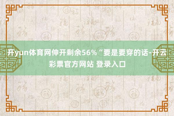 开yun体育网伸开剩余56%“要是要穿的话-开云彩票官方网站 登录入口