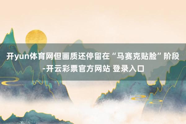 开yun体育网但画质还停留在“马赛克贴脸”阶段-开云彩票官方网站 登录入口