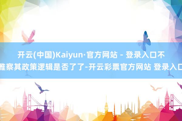 开云(中国)Kaiyun·官方网站 - 登录入口不雅察其政策逻辑是否了了-开云彩票官方网站 登录入口