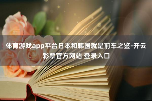 体育游戏app平台日本和韩国就是前车之鉴-开云彩票官方网站 登录入口
