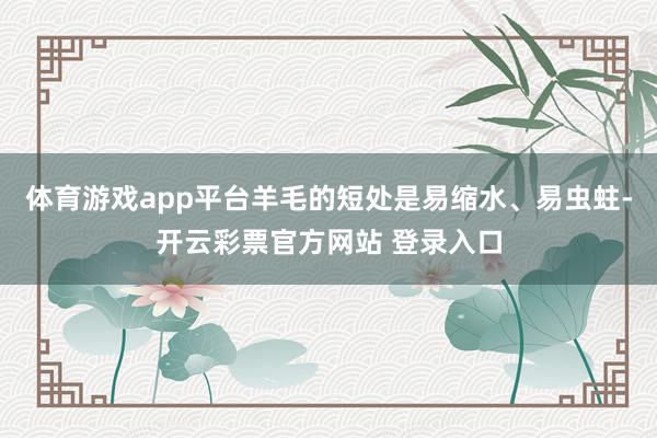 体育游戏app平台羊毛的短处是易缩水、易虫蛀-开云彩票官方网站 登录入口