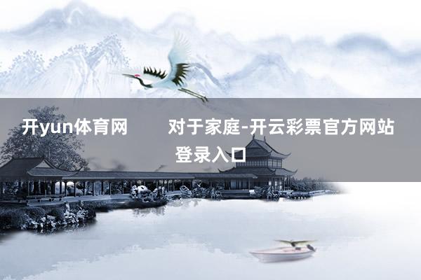 开yun体育网        对于家庭-开云彩票官方网站 登录入口