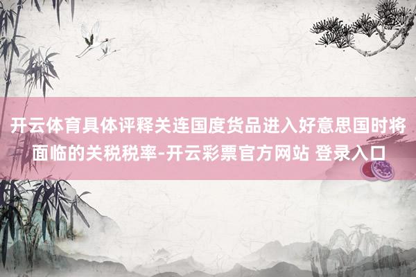 开云体育具体评释关连国度货品进入好意思国时将面临的关税税率-开云彩票官方网站 登录入口