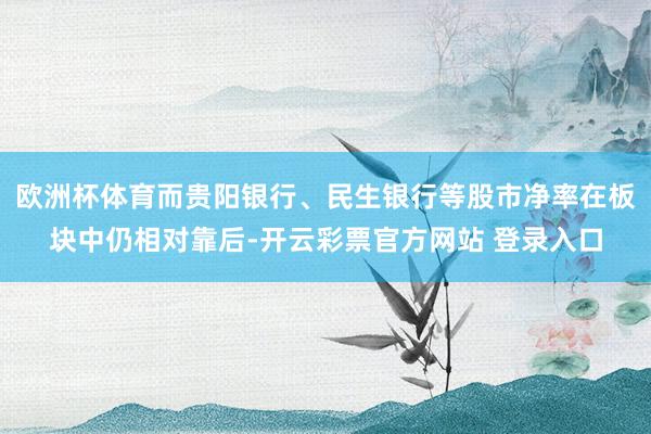 欧洲杯体育而贵阳银行、民生银行等股市净率在板块中仍相对靠后-开云彩票官方网站 登录入口