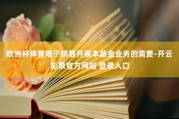 欧洲杯体育限于烦嚣开展本基金业务的需要-开云彩票官方网站 登录入口