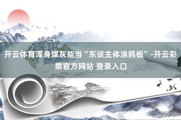 开云体育浑身煤灰能当“东谈主体涂鸦板”-开云彩票官方网站 登录入口