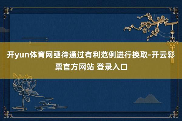开yun体育网亟待通过有利范例进行换取-开云彩票官方网站 登录入口