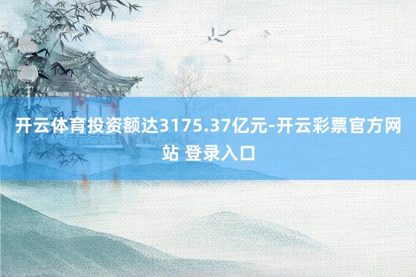 开云体育投资额达3175.37亿元-开云彩票官方网站 登录入口