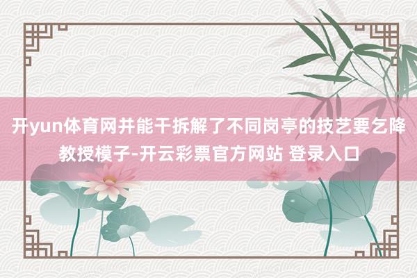 开yun体育网并能干拆解了不同岗亭的技艺要乞降教授模子-开云彩票官方网站 登录入口