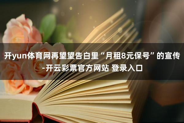 开yun体育网再望望告白里“月租8元保号”的宣传-开云彩票官方网站 登录入口