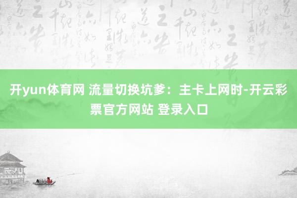 开yun体育网 流量切换坑爹：主卡上网时-开云彩票官方网站 登录入口