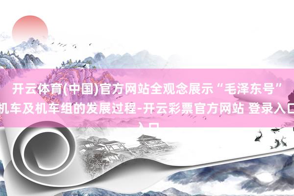 开云体育(中国)官方网站全观念展示“毛泽东号”机车及机车组的发展过程-开云彩票官方网站 登录入口
