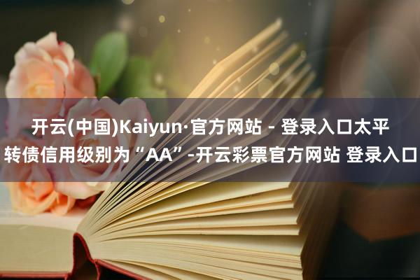 开云(中国)Kaiyun·官方网站 - 登录入口太平转债信用级别为“AA”-开云彩票官方网站 登录入口