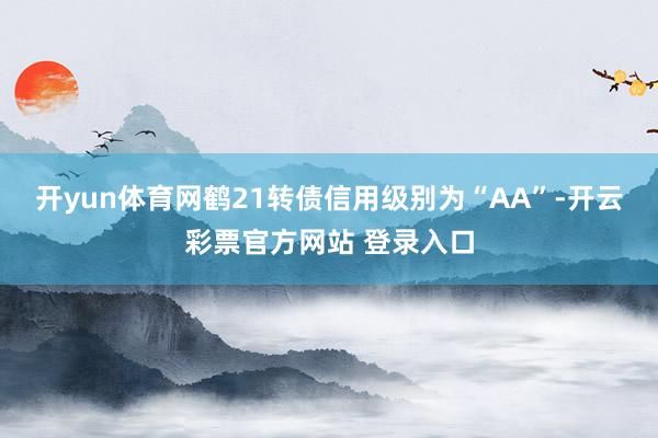 开yun体育网鹤21转债信用级别为“AA”-开云彩票官方网站 登录入口