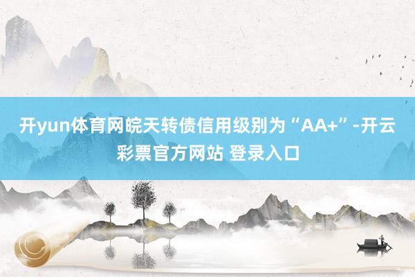 开yun体育网皖天转债信用级别为“AA+”-开云彩票官方网站 登录入口