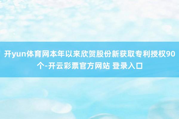 开yun体育网本年以来欣贺股份新获取专利授权90个-开云彩票官方网站 登录入口