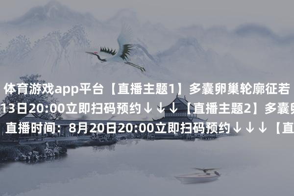 体育游戏app平台【直播主题1】多囊卵巢轮廓征若何好孕？直播时间：8月13日20:00立即扫码预约↓↓↓【直播主题2】多囊卵巢轮廓征若何减重？直播时间：8月20日20:00立即扫码预约↓↓↓【直播主题3】多囊卵巢轮廓征与试管婴儿直播时间：8月27日20:00立即扫码预约↓↓↓【直播主题4】子宫腺肌症与备孕直播时间：8月31日20:00立即扫码预约↓↓↓-开云彩票官方网站 登录入口